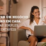 Montar um negócio do zero em casa: 5 ideias simples, mas rentáveis